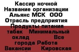 Кассир ночной › Название организации ­ Альянс-МСК, ООО › Отрасль предприятия ­ Продукты питания, табак › Минимальный оклад ­ 27 000 - Все города Работа » Вакансии   . Кировская обл.,Захарищево п.